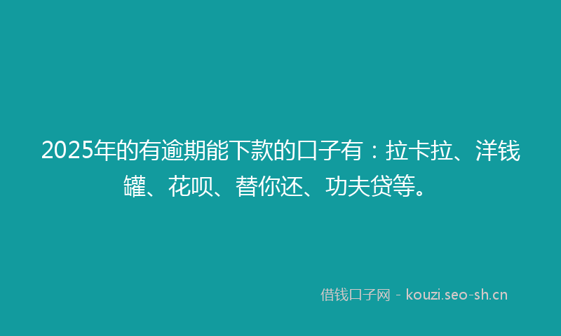 2025年的有逾期能下款的口子有：拉卡拉、洋钱罐、花呗、替你还、功夫贷等。