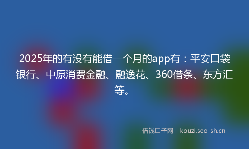 2025年的有没有能借一个月的app有：平安口袋银行、中原消费金融、融逸花、360借条、东方汇等。