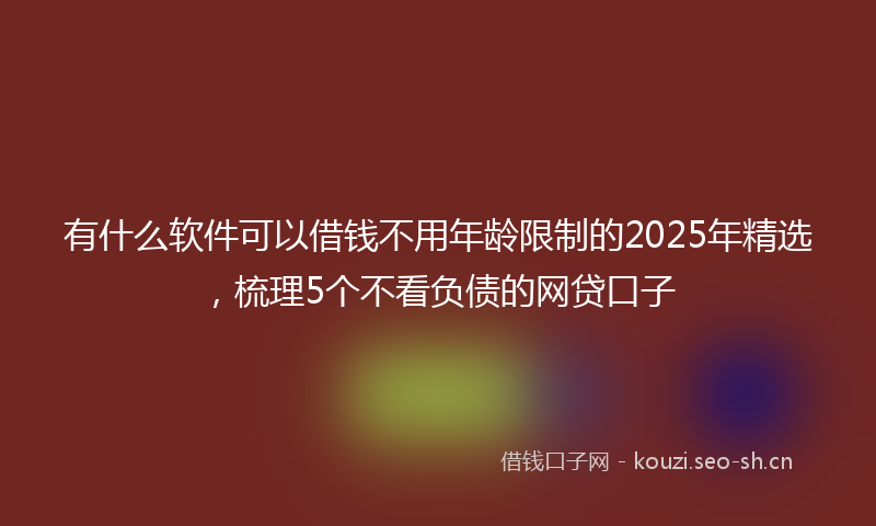 有什么软件可以借钱不用年龄限制的2025年精选，梳理5个不看负债的网贷口子