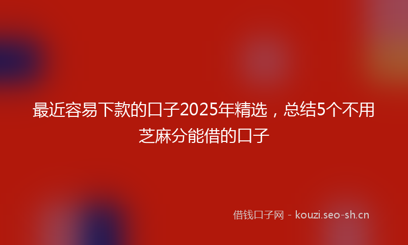 最近容易下款的口子2025年精选，总结5个不用芝麻分能借的口子