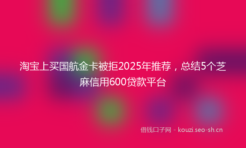 淘宝上买国航金卡被拒2025年推荐，总结5个芝麻信用600贷款平台