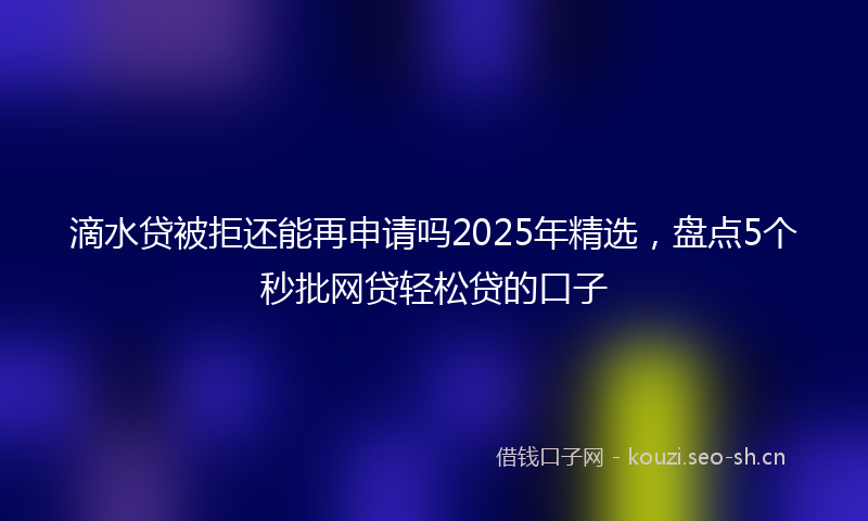 滴水贷被拒还能再申请吗2025年精选，盘点5个秒批网贷轻松贷的口子