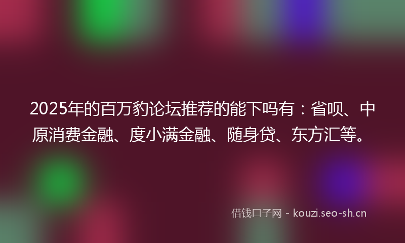 2025年的百万豹论坛推荐的能下吗有：省呗、中原消费金融、度小满金融、随身贷、东方汇等。