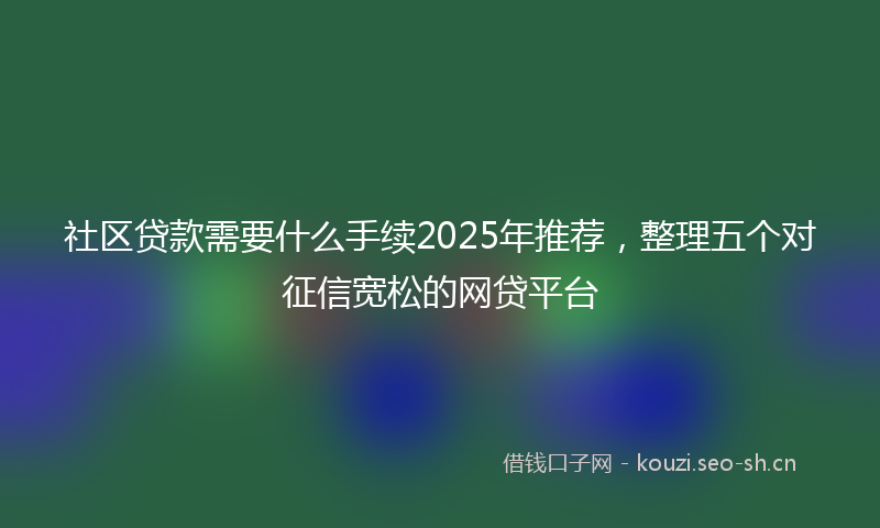 社区贷款需要什么手续2025年推荐，整理五个对征信宽松的网贷平台