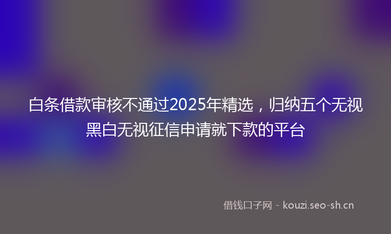 白条借款审核不通过2025年精选，归纳五个无视黑白无视征信申请就下款的平台