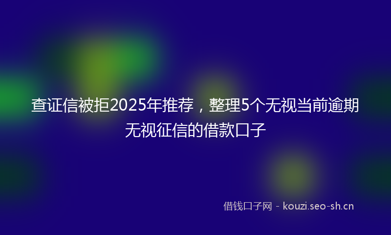 查证信被拒2025年推荐，整理5个无视当前逾期无视征信的借款口子
