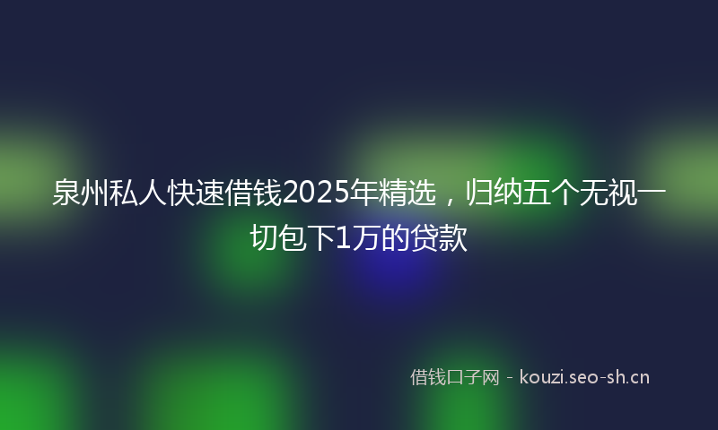 泉州私人快速借钱2025年精选，归纳五个无视一切包下1万的贷款