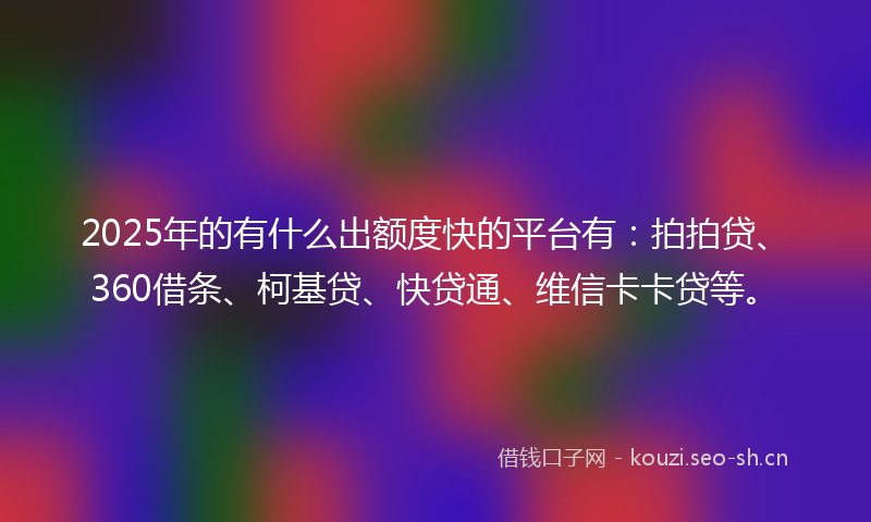 2025年的有什么出额度快的平台有:拍拍贷、360借条、柯基贷、快贷通、维信卡卡贷等。