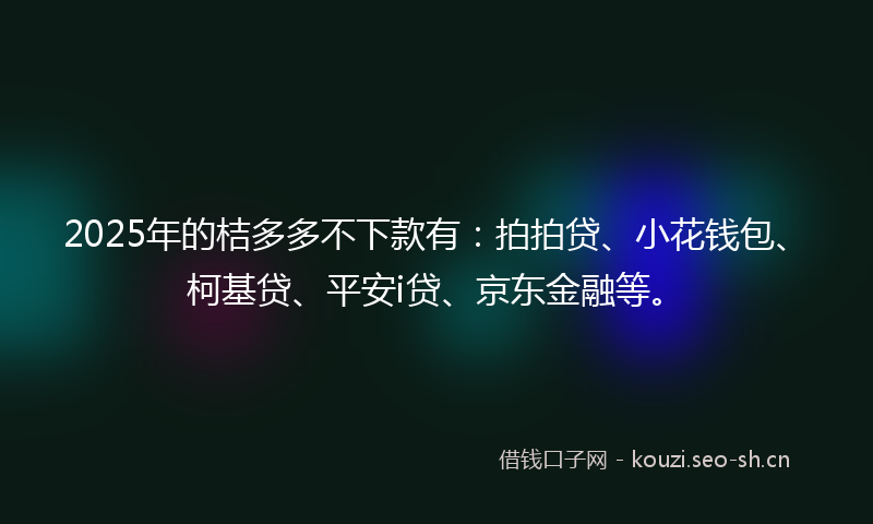 2025年的桔多多不下款有：拍拍贷、小花钱包、柯基贷、平安i贷、京东金融等。