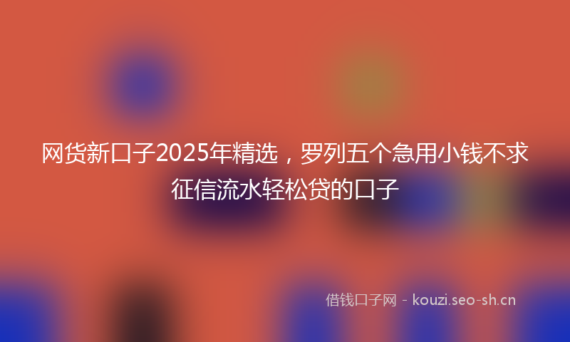 网货新口子2025年精选，罗列五个急用小钱不求征信流水轻松贷的口子