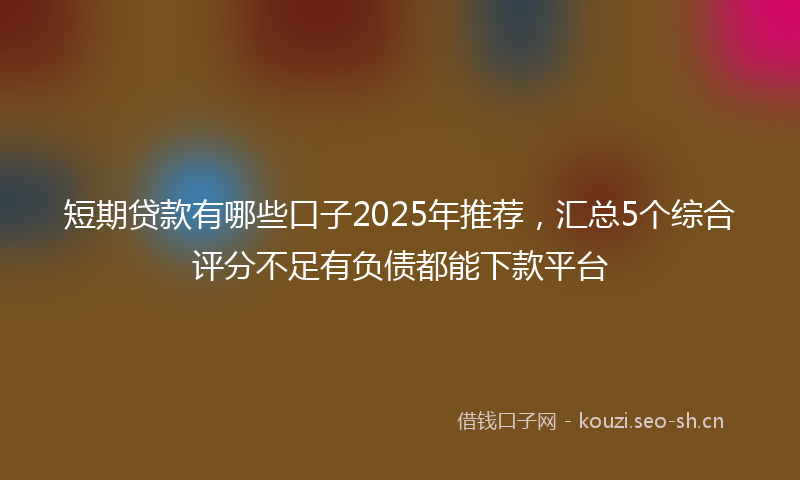 短期贷款有哪些口子2025年推荐，汇总5个综合评分不足有负债都能下款平台
