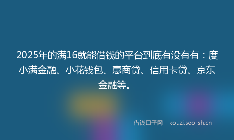 2025年的满16就能借钱的平台到底有没有有：度小满金融、小花钱包、惠商贷、信用卡贷、京东金融等。