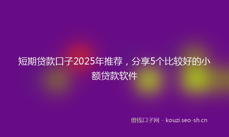 短期贷款口子2025年推荐，分享5个比较好的小额贷款软件