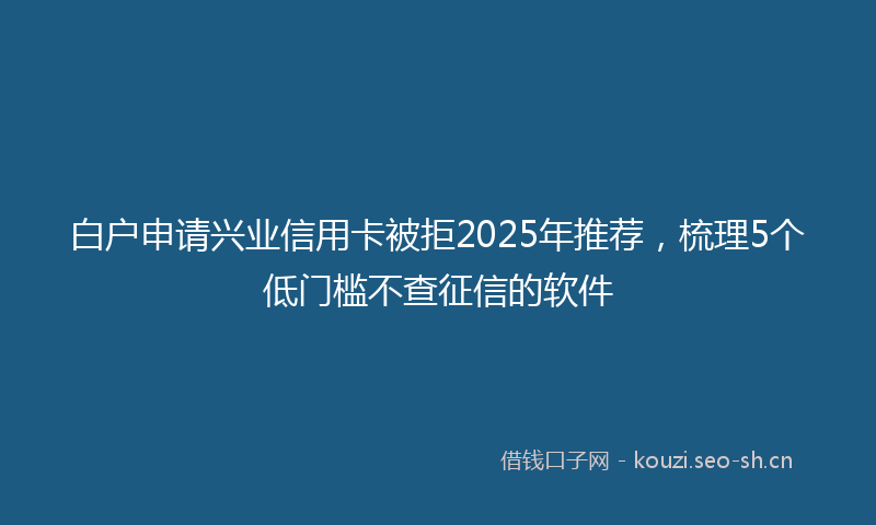 白户申请兴业信用卡被拒2025年推荐，梳理5个低门槛不查征信的软件
