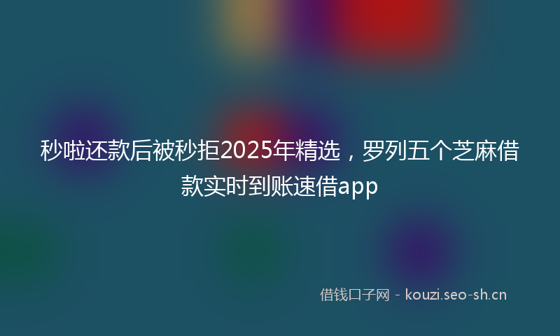秒啦还款后被秒拒2025年精选，罗列五个芝麻借款实时到账速借app