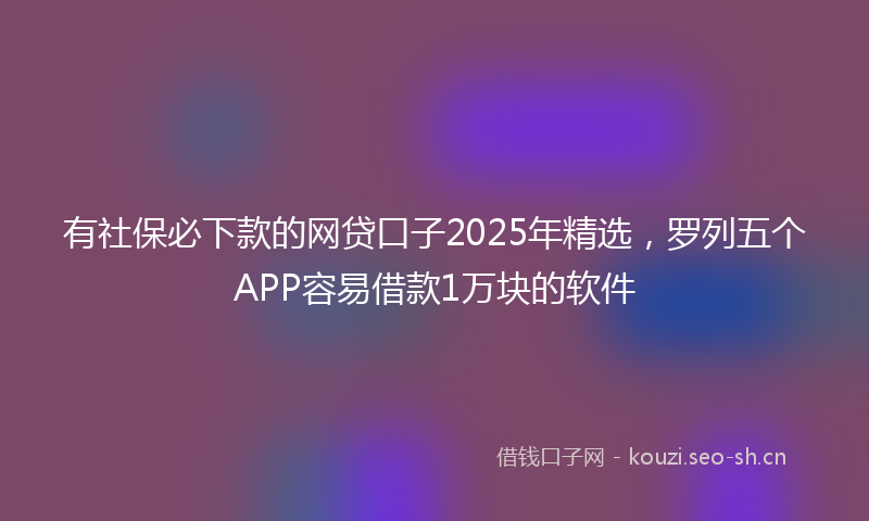 有社保必下款的网贷口子2025年精选，罗列五个APP容易借款1万块的软件