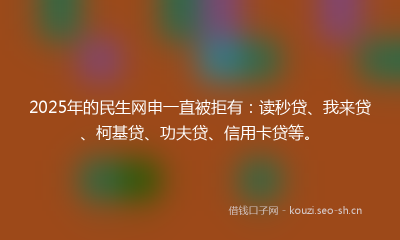 2025年的民生网申一直被拒有：读秒贷、我来贷、柯基贷、功夫贷、信用卡贷等。