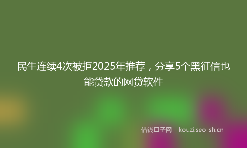 民生连续4次被拒2025年推荐，分享5个黑征信也能贷款的网贷软件