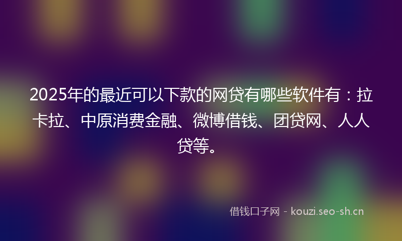 2025年的最近可以下款的网贷有哪些软件有：拉卡拉、中原消费金融、微博借钱、团贷网、人人贷等。