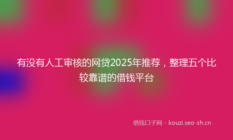 有没有人工审核的网贷2025年推荐，整理五个比较靠谱的借钱平台