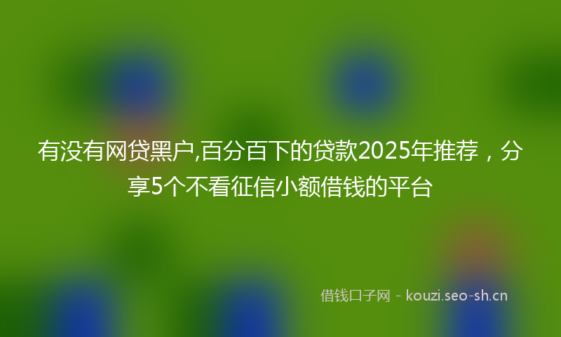 有没有网贷黑户,百分百下的贷款2025年推荐,分享5个不看征信小额借钱的平台