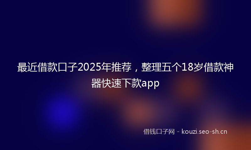 最近借款口子2025年推荐，整理五个18岁借款神器快速下款app