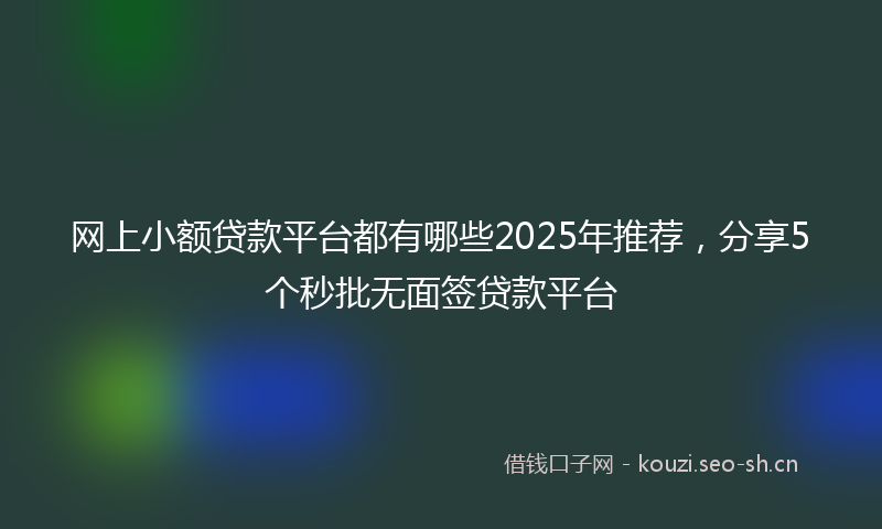 网上小额贷款平台都有哪些2025年推荐，分享5个秒批无面签贷款平台