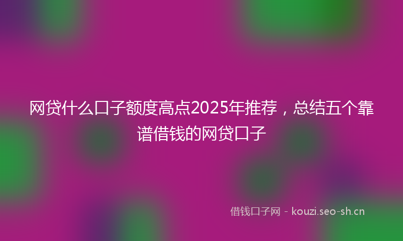 网贷什么口子额度高点2025年推荐，总结五个靠谱借钱的网贷口子