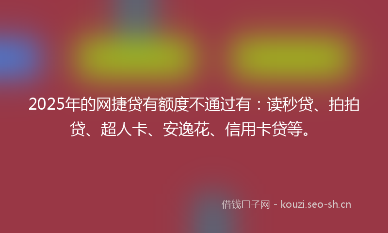 2025年的网捷贷有额度不通过有：读秒贷、拍拍贷、超人卡、安逸花、信用卡贷等。
