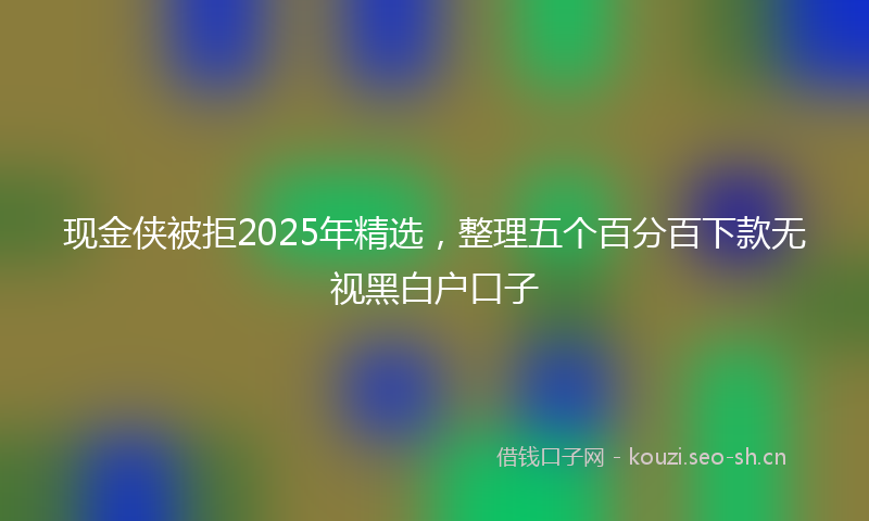 现金侠被拒2025年精选，整理五个百分百下款无视黑白户口子
