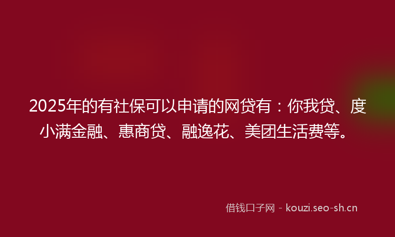 2025年的有社保可以申请的网贷有：你我贷、度小满金融、惠商贷、融逸花、美团生活费等。