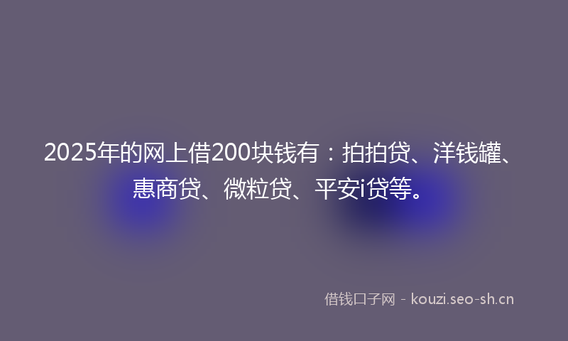 2025年的网上借200块钱有：拍拍贷、洋钱罐、惠商贷、微粒贷、平安i贷等。