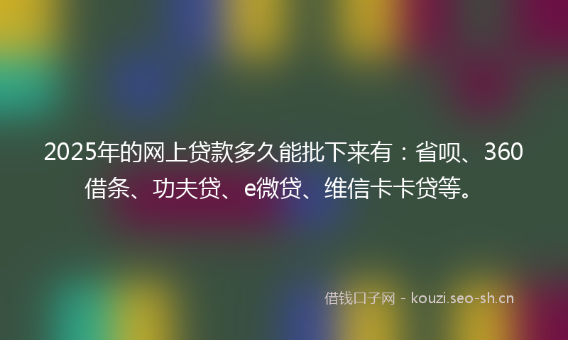 2025年的网上贷款多久能批下来有：省呗、360借条、功夫贷、e微贷、维信卡卡贷等。