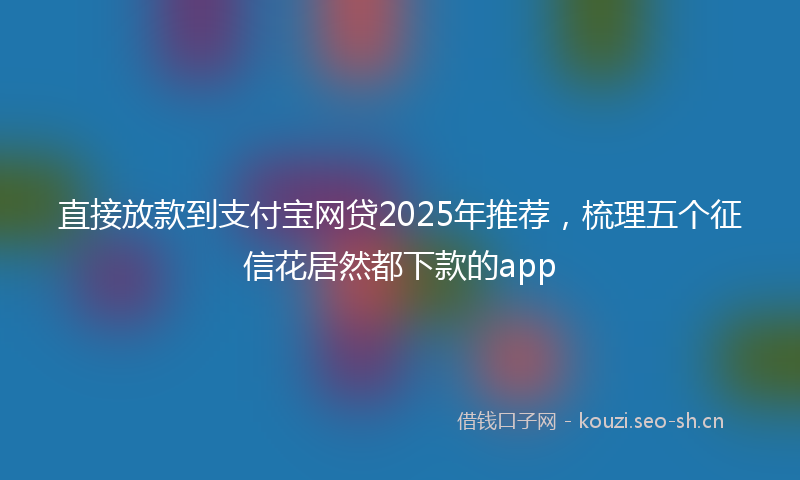 直接放款到支付宝网贷2025年推荐，梳理五个征信花居然都下款的app