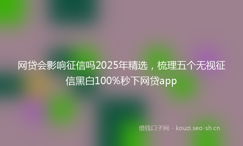 网贷会影响征信吗2025年精选，梳理五个无视征信黑白100%秒下网贷app