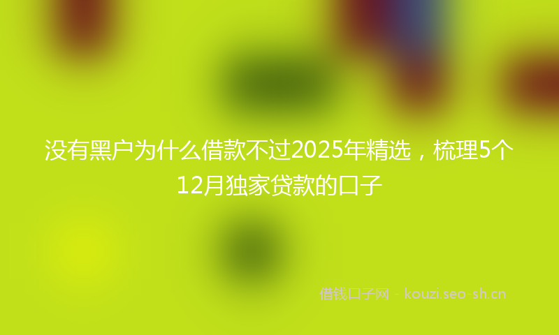 没有黑户为什么借款不过2025年精选，梳理5个12月独家贷款的口子