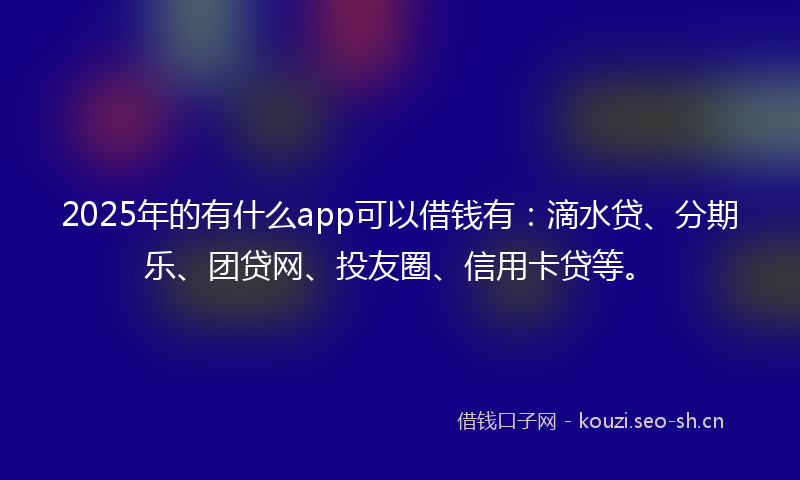 2025年的有什么app可以借钱有：滴水贷、分期乐、团贷网、投友圈、信用卡贷等。