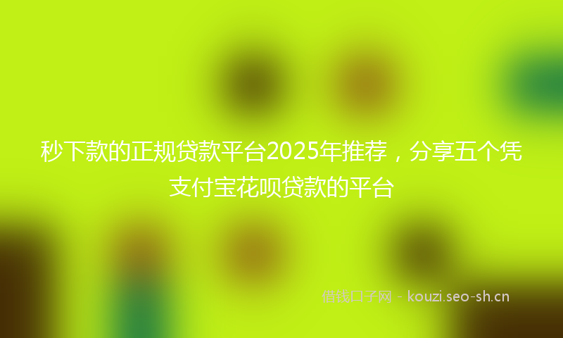 秒下款的正规贷款平台2025年推荐，分享五个凭支付宝花呗贷款的平台