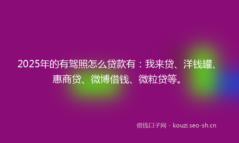 2025年的有驾照怎么贷款有：我来贷、洋钱罐、惠商贷、微博借钱、微粒贷等。