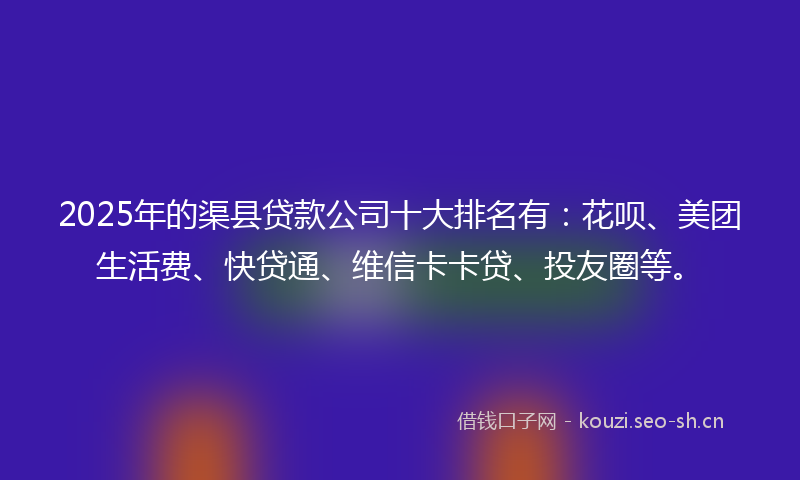 2025年的渠县贷款公司十大排名有：花呗、美团生活费、快贷通、维信卡卡贷、投友圈等。