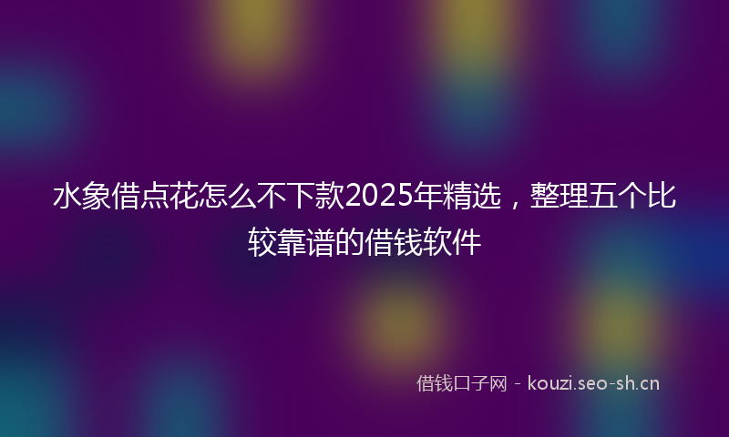 水象借点花怎么不下款2025年精选，整理五个比较靠谱的借钱软件