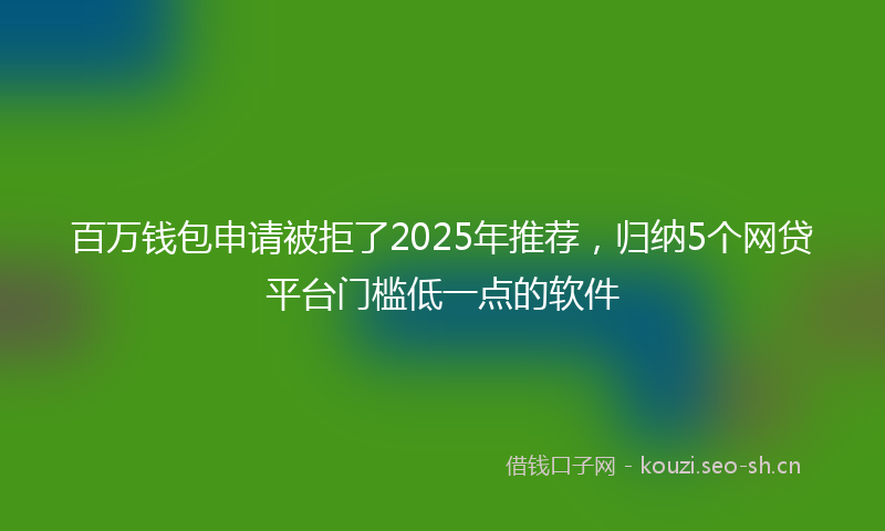 百万钱包申请被拒了2025年推荐，归纳5个网贷平台门槛低一点的软件