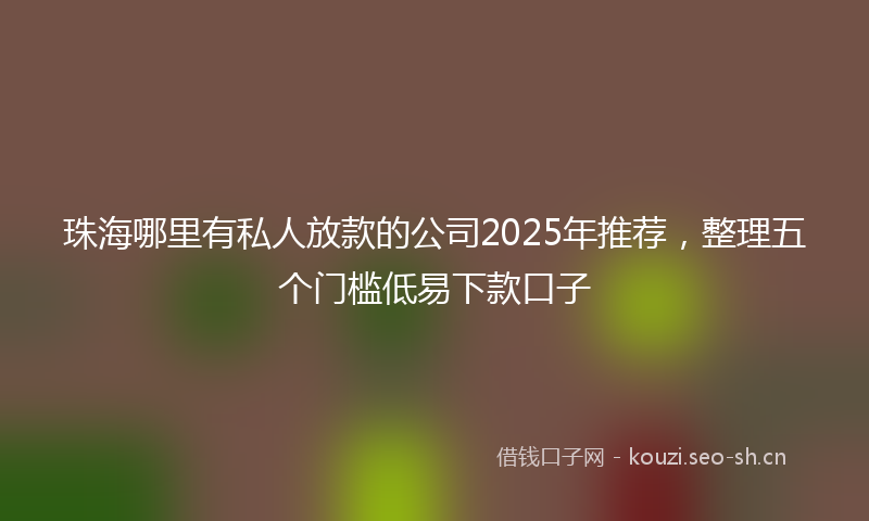 珠海哪里有私人放款的公司2025年推荐，整理五个门槛低易下款口子