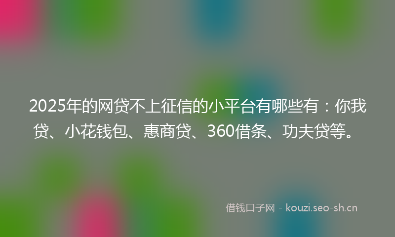 2025年的网贷不上征信的小平台有哪些有：你我贷、小花钱包、惠商贷、360借条、功夫贷等。