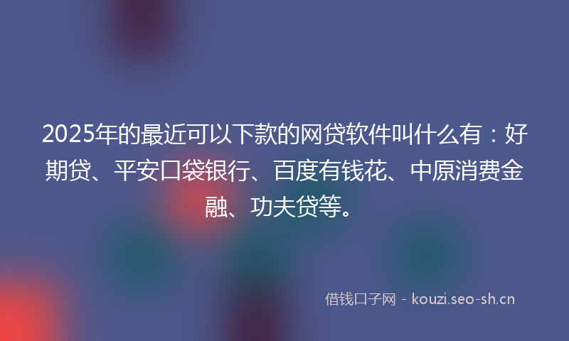 2025年的最近可以下款的网贷软件叫什么有：好期贷、平安口袋银行、百度有钱花、中原消费金融、功夫贷等。