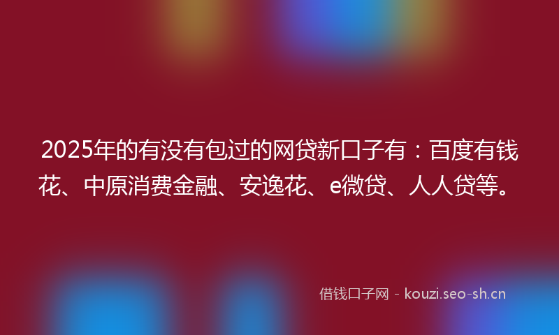 2025年的有没有包过的网贷新口子有：百度有钱花、中原消费金融、安逸花、e微贷、人人贷等。