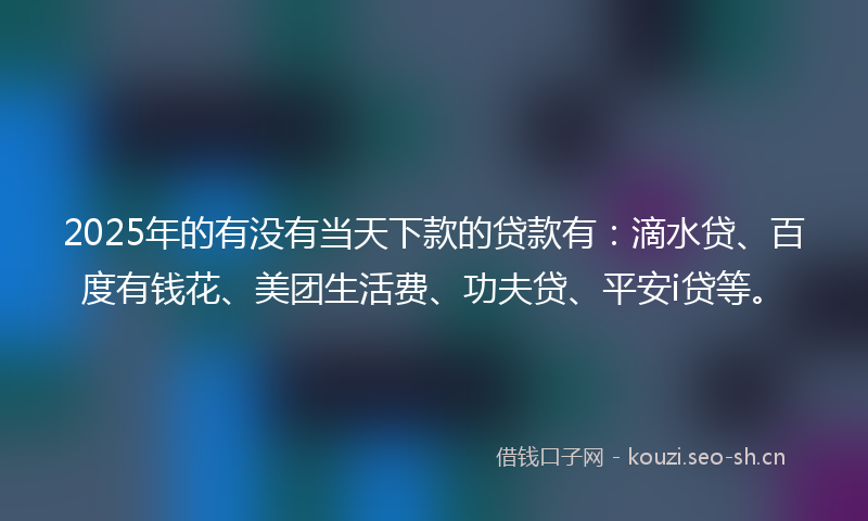 2025年的有没有当天下款的贷款有：滴水贷、百度有钱花、美团生活费、功夫贷、平安i贷等。