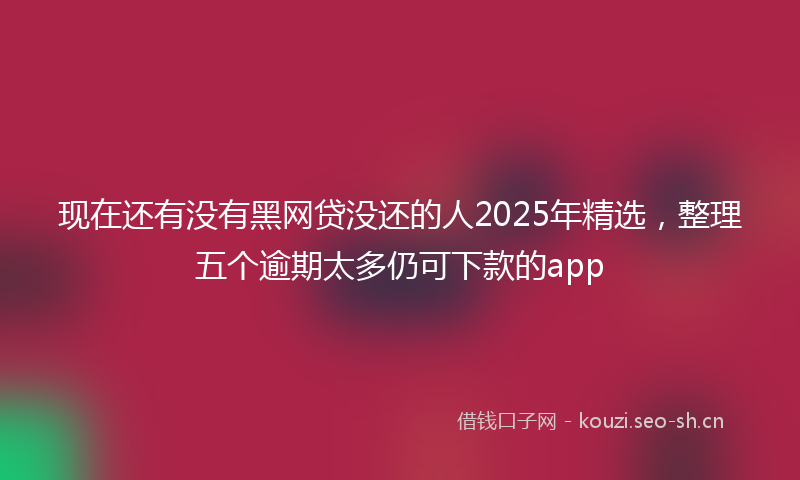 现在还有没有黑网贷没还的人2025年精选，整理五个逾期太多仍可下款的app