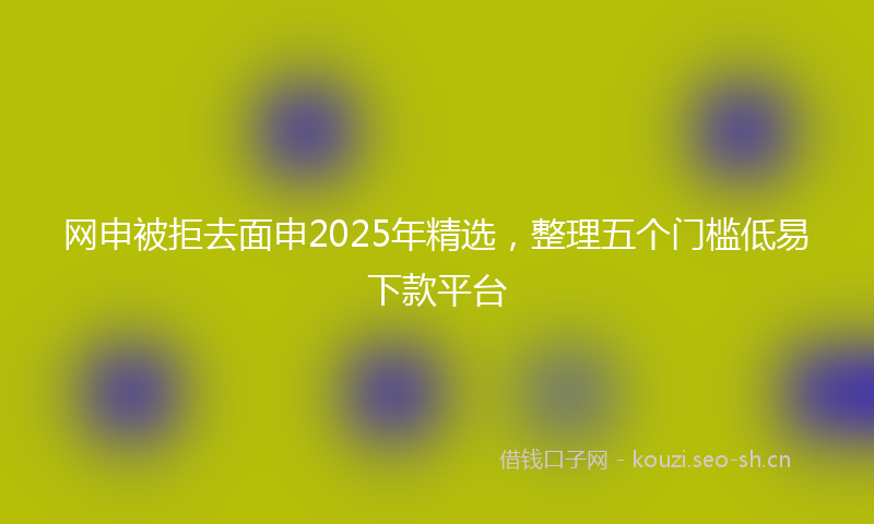 网申被拒去面申2025年精选，整理五个门槛低易下款平台