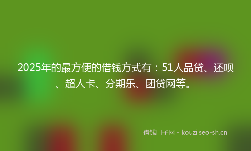 2025年的最方便的借钱方式有：51人品贷、还呗、超人卡、分期乐、团贷网等。